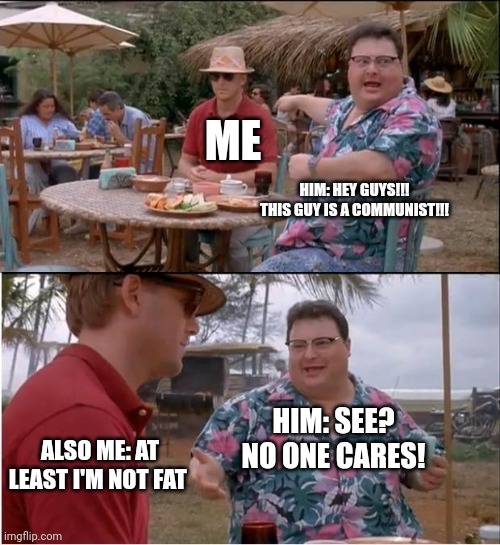 At least I'm not fat | ME; HIM: HEY GUYS!!! THIS GUY IS A COMMUNIST!!! HIM: SEE? NO ONE CARES! ALSO ME: AT LEAST I'M NOT FAT | image tagged in memes,see nobody cares | made w/ Imgflip meme maker