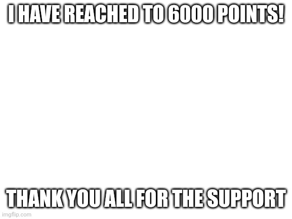 Blank White Template | I HAVE REACHED TO 6000 POINTS! THANK YOU ALL FOR THE SUPPORT | image tagged in blank white template | made w/ Imgflip meme maker