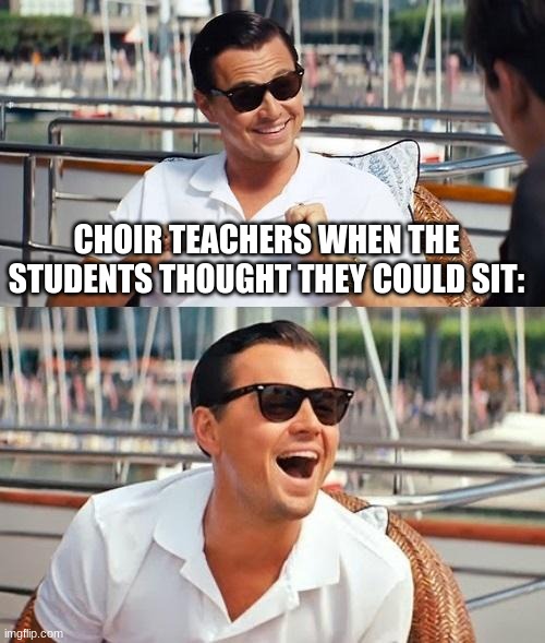 Leonardo Dicaprio Wolf Of Wall Street | CHOIR TEACHERS WHEN THE STUDENTS THOUGHT THEY COULD SIT: | image tagged in memes,leonardo dicaprio wolf of wall street,choir | made w/ Imgflip meme maker