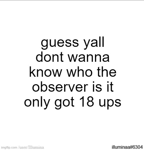 https://imgflip.com/i/7mbpvq | guess yall dont wanna know who the observer is it only got 18 ups | made w/ Imgflip meme maker