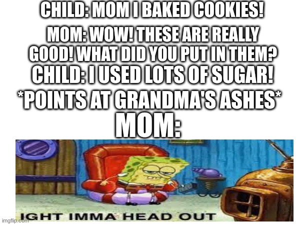 Dark stories | CHILD: MOM I BAKED COOKIES! MOM: WOW! THESE ARE REALLY GOOD! WHAT DID YOU PUT IN THEM? CHILD: I USED LOTS OF SUGAR! *POINTS AT GRANDMA'S ASHES*; MOM: | image tagged in ight imma head out | made w/ Imgflip meme maker