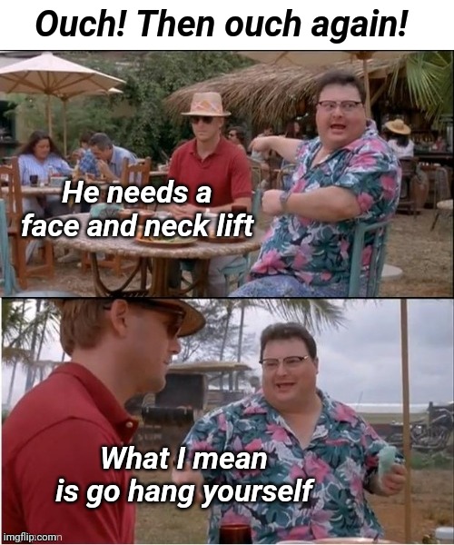 He doesn't like him | Ouch! Then ouch again! He needs a face and neck lift; What I mean is go hang yourself | image tagged in dark humor,funny memes | made w/ Imgflip meme maker
