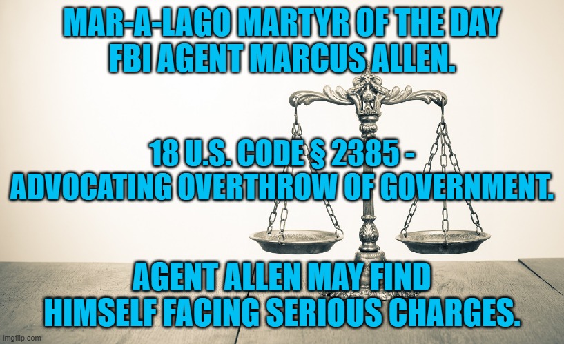 He took an oath to uphold all laws, even when he didn't want to. | MAR-A-LAGO MARTYR OF THE DAY
FBI AGENT MARCUS ALLEN. 18 U.S. CODE § 2385 - ADVOCATING OVERTHROW OF GOVERNMENT. AGENT ALLEN MAY FIND HIMSELF FACING SERIOUS CHARGES. | image tagged in politics | made w/ Imgflip meme maker