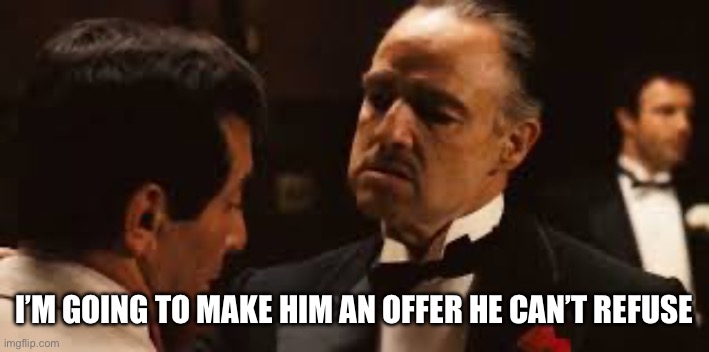 Godfather Offer you can't refuse | I’M GOING TO MAKE HIM AN OFFER HE CAN’T REFUSE | image tagged in godfather offer you can't refuse | made w/ Imgflip meme maker