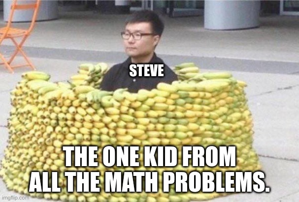 Steve has 65 bananas he then steals 89 more how many bananas does Steve have? | STEVE; THE ONE KID FROM ALL THE MATH PROBLEMS. | image tagged in banana fort | made w/ Imgflip meme maker