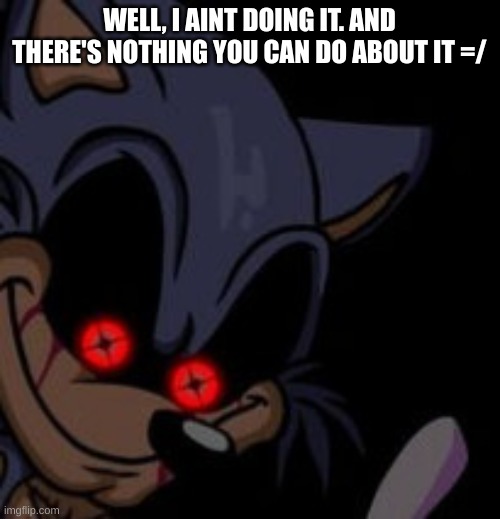 Execution Sonic.EXE | WELL, I AINT DOING IT. AND THERE'S NOTHING YOU CAN DO ABOUT IT =/ | image tagged in execution sonic exe | made w/ Imgflip meme maker