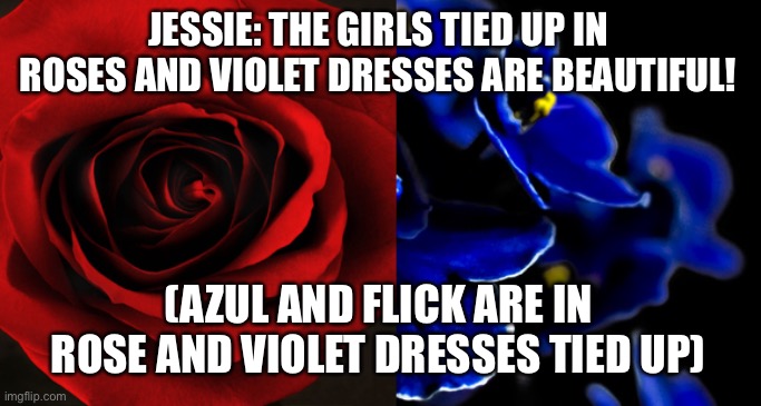 Roses are Red Violets are blue | JESSIE: THE GIRLS TIED UP IN ROSES AND VIOLET DRESSES ARE BEAUTIFUL! (AZUL AND FLICK ARE IN ROSE AND VIOLET DRESSES TIED UP) | image tagged in roses are red violets are blue | made w/ Imgflip meme maker