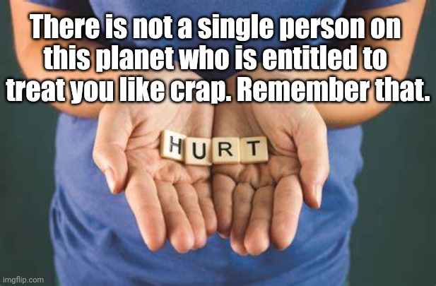 People Hurting Others | There is not a single person on 
this planet who is entitled to 
treat you like crap. Remember that. | image tagged in pain,mean | made w/ Imgflip meme maker
