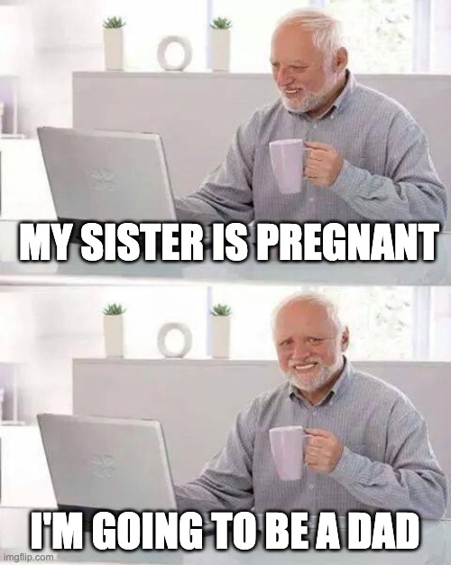 Hide the Pain Harold Meme | MY SISTER IS PREGNANT; I'M GOING TO BE A DAD | image tagged in memes,hide the pain harold | made w/ Imgflip meme maker