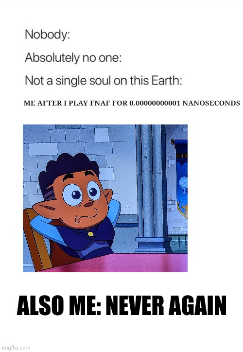 Never again | ME AFTER I PLAY FNAF FOR 0.00000000001 NANOSECONDS; ALSO ME: NEVER AGAIN | image tagged in nobody absolutely no one | made w/ Imgflip meme maker
