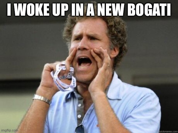 SPAM TIME | I WOKE UP IN A NEW BOGATI | image tagged in yelling | made w/ Imgflip meme maker