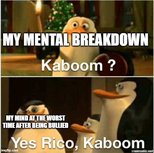 Kaboom? Yes Rico, Kaboom. | MY MENTAL BREAKDOWN; MY MIND AT THE WORST TIME AFTER BEING BULLIED | image tagged in kaboom yes rico kaboom | made w/ Imgflip meme maker