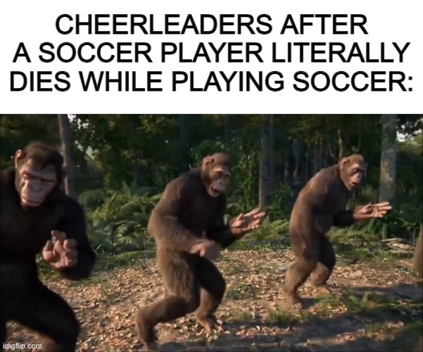 Bruh ;~; | CHEERLEADERS AFTER A SOCCER PLAYER LITERALLY DIES WHILE PLAYING SOCCER: | image tagged in blank white template | made w/ Imgflip meme maker
