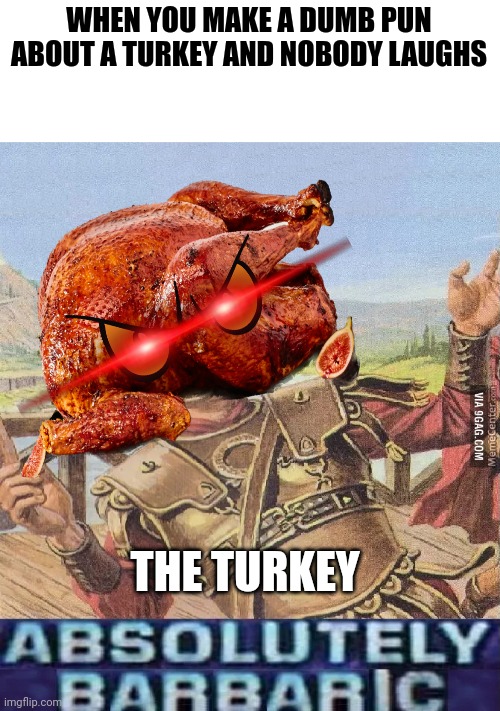 The turkey finds this barbaric | WHEN YOU MAKE A DUMB PUN ABOUT A TURKEY AND NOBODY LAUGHS; THE TURKEY | image tagged in absolutely barbaric | made w/ Imgflip meme maker