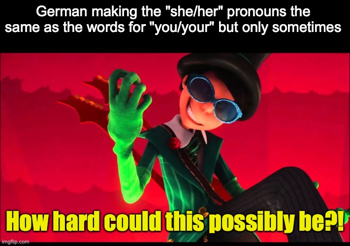 how bad can i be? | German making the "she/her" pronouns the same as the words for "you/your" but only sometimes; How hard could this possibly be?! | image tagged in how bad can i be | made w/ Imgflip meme maker