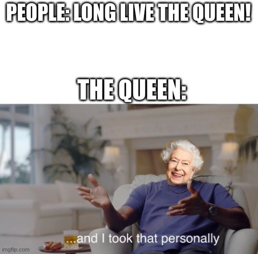 RIP queen elisabeth. | PEOPLE: LONG LIVE THE QUEEN! THE QUEEN: | image tagged in and i took that personally | made w/ Imgflip meme maker