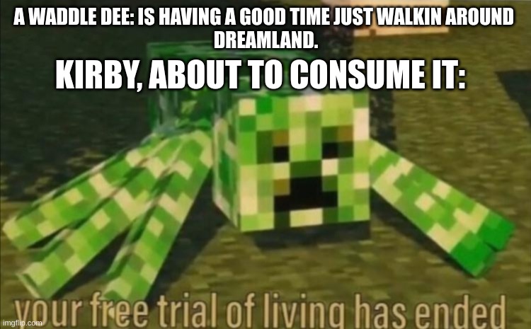 Your Free Trial of Living Has Ended | A WADDLE DEE: IS HAVING A GOOD TIME JUST WALKIN AROUND 
DREAMLAND. KIRBY, ABOUT TO CONSUME IT: | image tagged in your free trial of living has ended,kirby | made w/ Imgflip meme maker