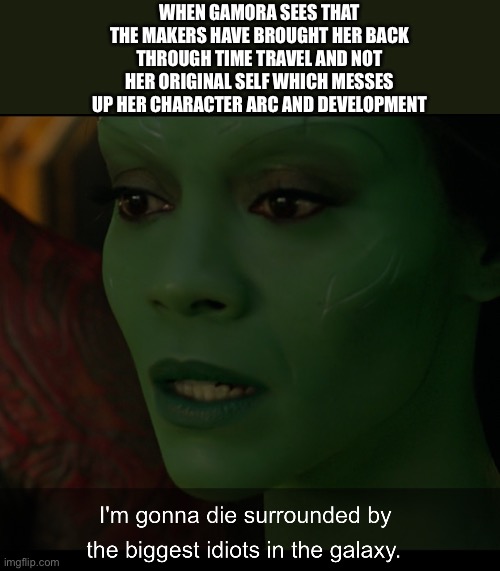 Gamora hates how being brought back through time travel instead of her original self has messed up so many things | WHEN GAMORA SEES THAT THE MAKERS HAVE BROUGHT HER BACK THROUGH TIME TRAVEL AND NOT HER ORIGINAL SELF WHICH MESSES UP HER CHARACTER ARC AND DEVELOPMENT | image tagged in die surrounded by the biggest idiots,funny memes,avengers endgame,avengers infinity war,guardians of the galaxy | made w/ Imgflip meme maker