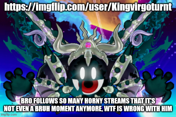 Magolor Soul | https://imgflip.com/user/Kingvirgoturnt; BRO FOLLOWS SO MANY HORNY STREAMS THAT IT'S NOT EVEN A BRUH MOMENT ANYMORE, WTF IS WRONG WITH HIM | image tagged in magolor soul | made w/ Imgflip meme maker