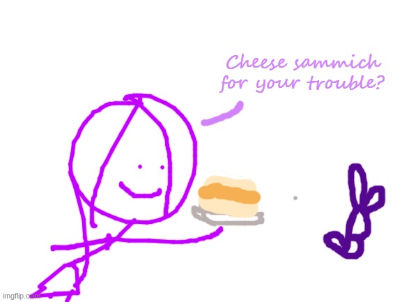 Cheese Sammich for your trouble? | image tagged in cheese sammich for your trouble | made w/ Imgflip meme maker