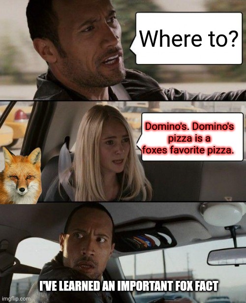 Important fox facts | Where to? Domino's. Domino's pizza is a foxes favorite pizza. I'VE LEARNED AN IMPORTANT FOX FACT | image tagged in memes,the rock driving,fox,facts | made w/ Imgflip meme maker