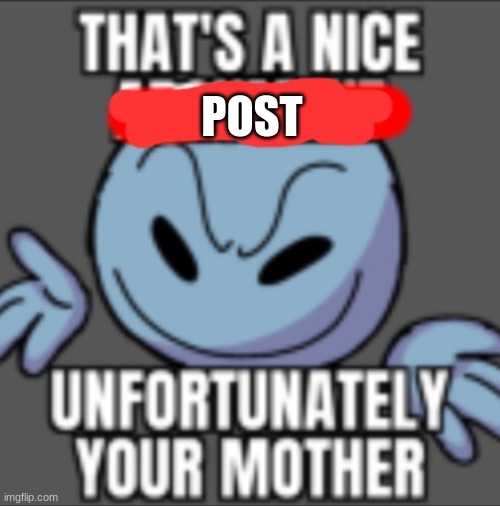 That's a nice. Unfortunately your mother | POST | image tagged in that's a nice unfortunately your mother | made w/ Imgflip meme maker