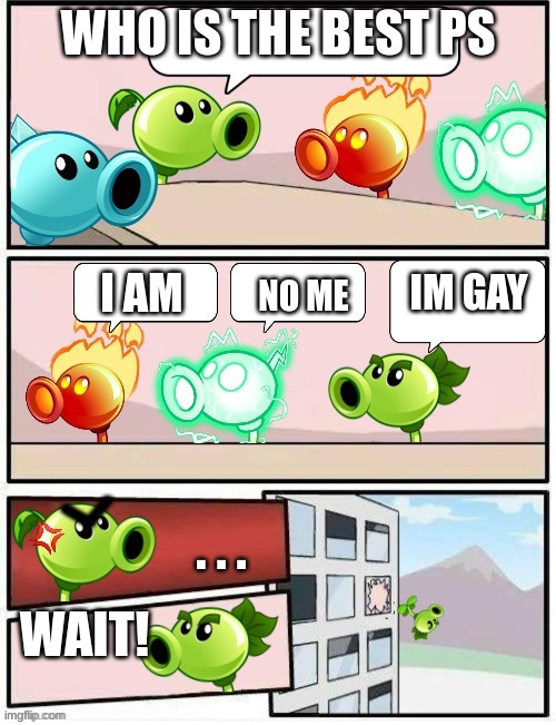 Peashooter meeting gone wrong | WHO IS THE BEST PS; I AM; IM GAY; NO ME; . . . WAIT! | image tagged in boardroom meeting suggestion pvz2 | made w/ Imgflip meme maker