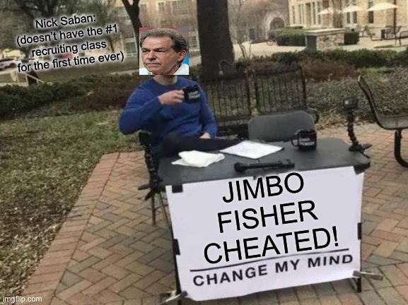 Change My Mind Meme | Nick Saban: (doesn’t have the #1 recruiting class for the first time ever); JIMBO FISHER CHEATED! | image tagged in memes,change my mind | made w/ Imgflip meme maker