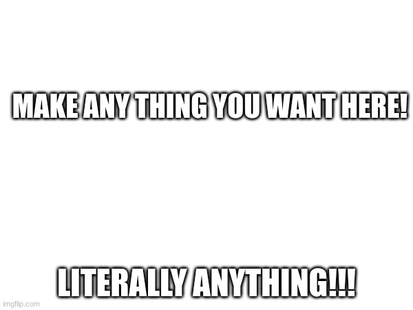 MAKE ANY THING YOU WANT HERE! LITERALLY ANYTHING!!! | made w/ Imgflip meme maker