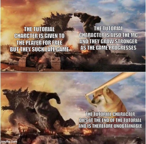 Kong Godzilla Doge | THE TUTORIAL CHARACTER IS ALSO THE MC AND THEY GROW STRONGER AS THE GAME PROGRESSES; THE TUTORIAL CHARCTER IS GIVEN TO THE PLAYER FOR FREE BUT THEY SUCK LATE GAME; THE TUTORIAL CHARACTER DIES AT THE END OF THE TUTORIAL AND IS THEREFORE UNOBTAINABLE | image tagged in kong godzilla doge | made w/ Imgflip meme maker