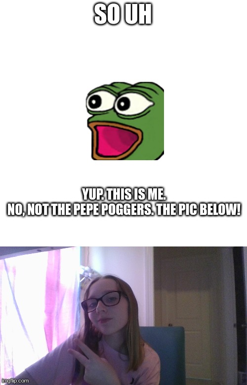 SO UH; YUP. THIS IS ME.
NO, NOT THE PEPE POGGERS. THE PIC BELOW! | image tagged in memes,blank transparent square | made w/ Imgflip meme maker