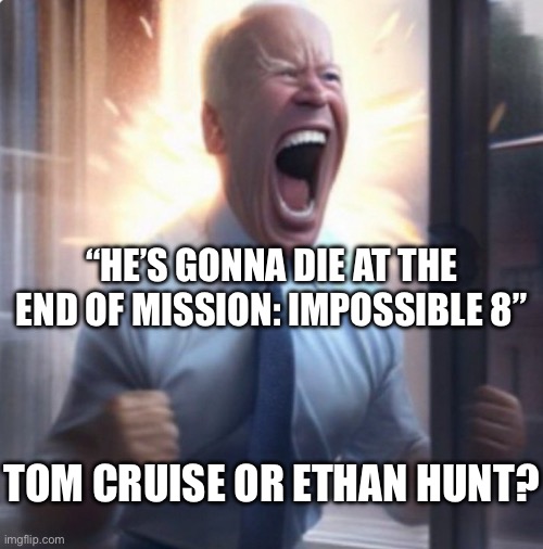 Biden Lets Go | “HE’S GONNA DIE AT THE END OF MISSION: IMPOSSIBLE 8”; TOM CRUISE OR ETHAN HUNT? | image tagged in biden lets go | made w/ Imgflip meme maker