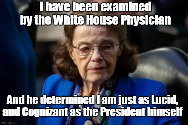I believe her | I have been examined by the White House Physician; And he determined I am just as Lucid, and Cognizant as the President himself | image tagged in feinstein water head | made w/ Imgflip meme maker