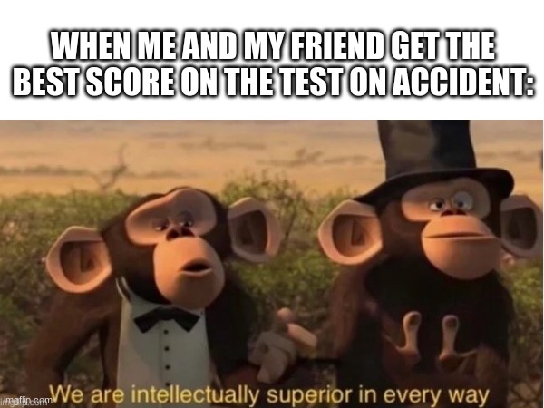 WHEN ME AND MY FRIEND GET THE BEST SCORE ON THE TEST ON ACCIDENT: | made w/ Imgflip meme maker