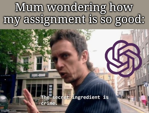 The secret ingredient is crime. | Mum wondering how my assignment is so good: | image tagged in the secret ingredient is crime | made w/ Imgflip meme maker