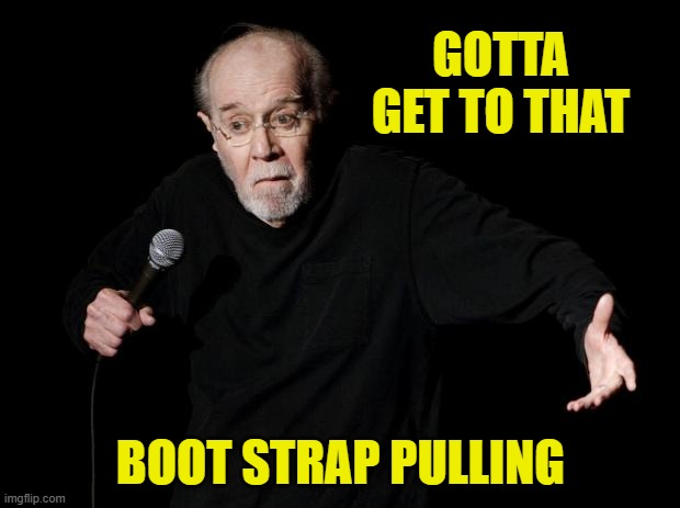 George Carlin | GOTTA GET TO THAT BOOT STRAP PULLING | image tagged in george carlin | made w/ Imgflip meme maker