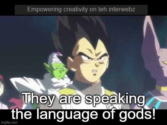 true, if you asked me | They are speaking the language of gods! | image tagged in he's speaking the language of gods | made w/ Imgflip meme maker