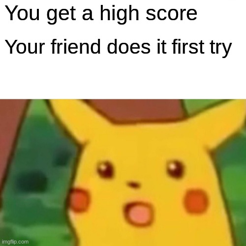 Surprised Pikachu | You get a high score; Your friend does it first try | image tagged in memes,surprised pikachu | made w/ Imgflip meme maker