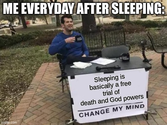 Change My Mind | ME EVERYDAY AFTER SLEEPING:; Sleeping is basically a free trial of death and God powers | image tagged in memes,change my mind | made w/ Imgflip meme maker