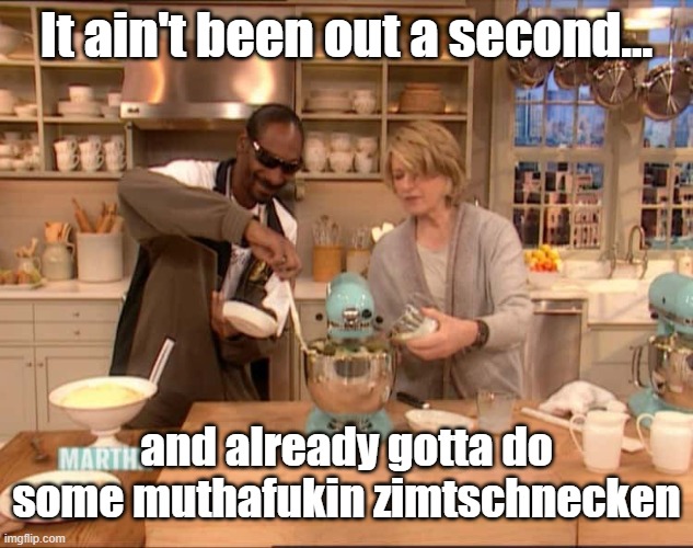 It ain't been out a second... | It ain't been out a second... and already gotta do some muthafukin zimtschnecken | image tagged in snoop dogg,martha stewart,cooking,food memes | made w/ Imgflip meme maker