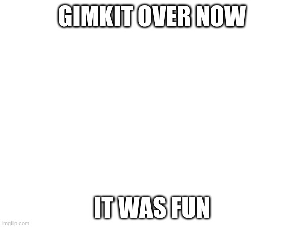 GIMKIT OVER NOW; IT WAS FUN | made w/ Imgflip meme maker