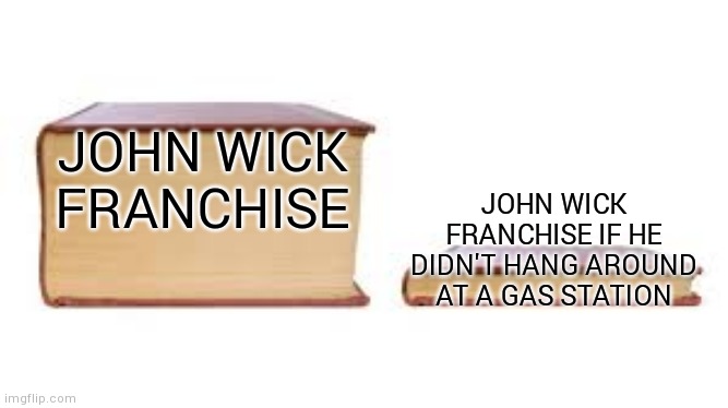 For real | JOHN WICK FRANCHISE; JOHN WICK FRANCHISE IF HE DIDN'T HANG AROUND AT A GAS STATION | image tagged in big book small book,john wick | made w/ Imgflip meme maker