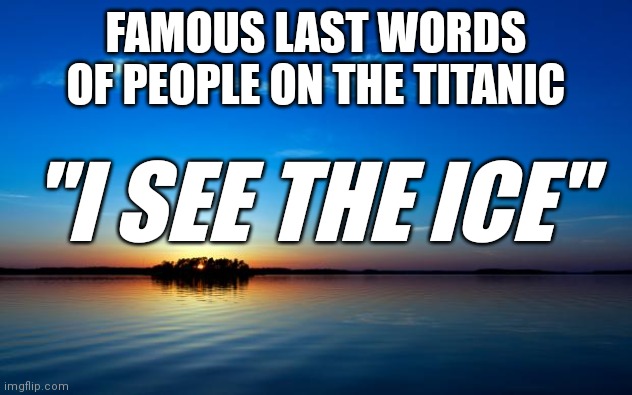 Inspirational Quote | FAMOUS LAST WORDS OF PEOPLE ON THE TITANIC; "I SEE THE ICE" | image tagged in inspirational quote | made w/ Imgflip meme maker