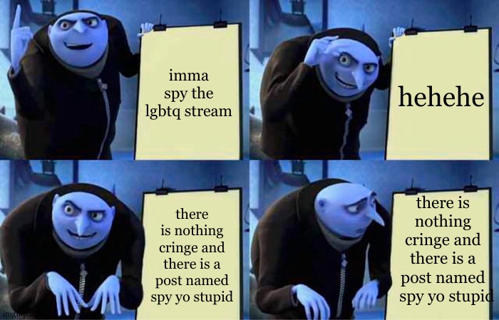 anti lgbtq stream be like (looooool) | imma spy the lgbtq stream; hehehe; there is  
nothing  
cringe and  
there is a  
post named  
spy yo stupid; there is nothing cringe and there is a post named spy yo stupid | image tagged in memes,gru's plan | made w/ Imgflip meme maker