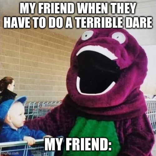 cursed barney | MY FRIEND WHEN THEY HAVE TO DO A TERRIBLE DARE; MY FRIEND: | image tagged in cursed barney | made w/ Imgflip meme maker