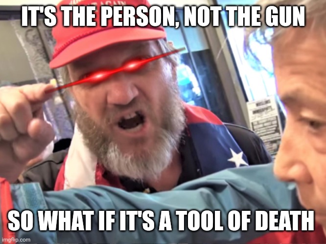 Angry Trump Supporter | IT'S THE PERSON, NOT THE GUN SO WHAT IF IT'S A TOOL OF DEATH | image tagged in angry trump supporter | made w/ Imgflip meme maker