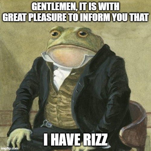 W RIZZ FROG | GENTLEMEN, IT IS WITH GREAT PLEASURE TO INFORM YOU THAT; I HAVE RIZZ | image tagged in gentlemen it is with great pleasure to inform you that | made w/ Imgflip meme maker