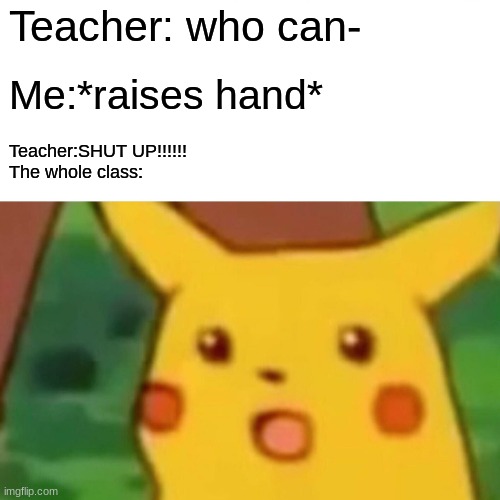I'm sorry q: | Teacher: who can-; Me:*raises hand*; Teacher:SHUT UP!!!!!!

The whole class: | image tagged in memes,surprised pikachu | made w/ Imgflip meme maker