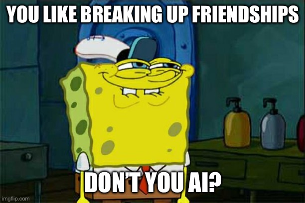Don't You Squidward | YOU LIKE BREAKING UP FRIENDSHIPS; DON’T YOU AI? | image tagged in memes,don't you squidward | made w/ Imgflip meme maker