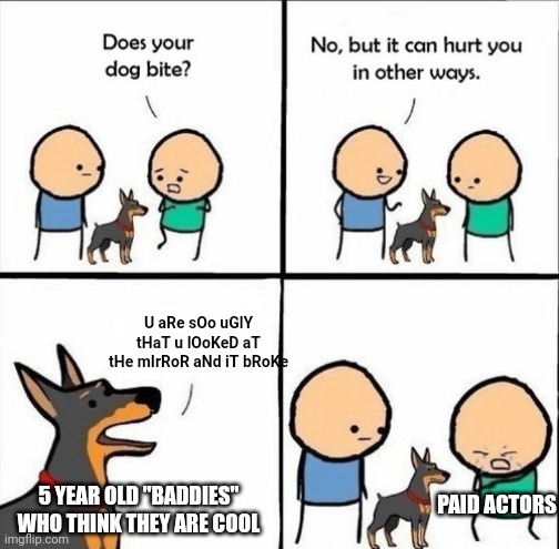 does your dog bite | U aRe sOo uGlY tHaT u lOoKeD aT tHe mIrRoR aNd iT bRoKe; 5 YEAR OLD "BADDIES" WHO THINK THEY ARE COOL; PAID ACTORS | image tagged in does your dog bite | made w/ Imgflip meme maker